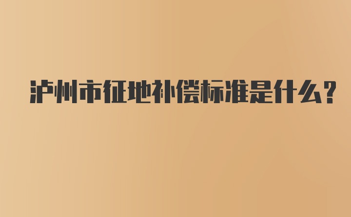 泸州市征地补偿标准是什么？