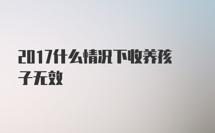 2017什么情况下收养孩子无效