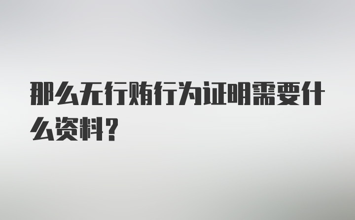 那么无行贿行为证明需要什么资料？