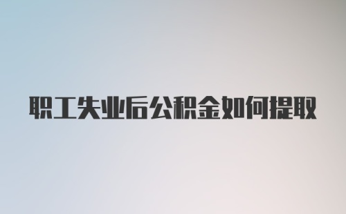 职工失业后公积金如何提取