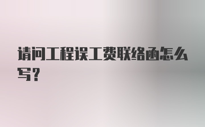 请问工程误工费联络函怎么写？