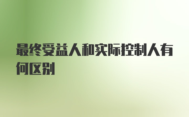 最终受益人和实际控制人有何区别