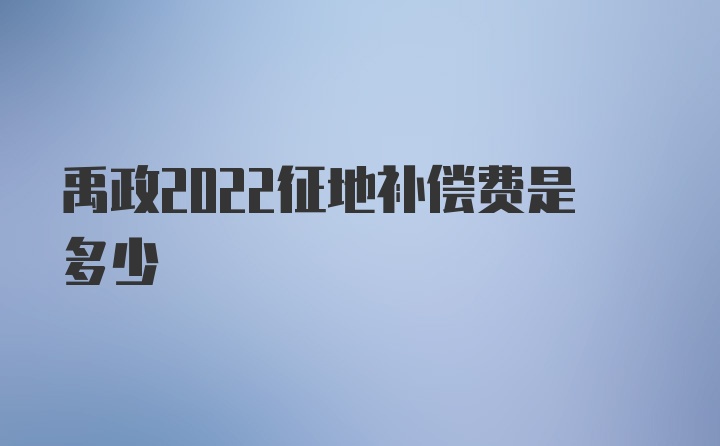 禹政2022征地补偿费是多少