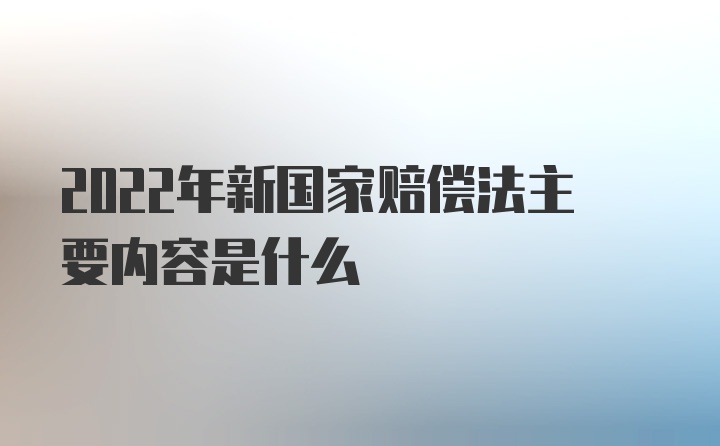 2022年新国家赔偿法主要内容是什么