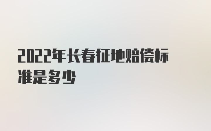 2022年长春征地赔偿标准是多少