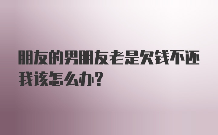 朋友的男朋友老是欠钱不还我该怎么办？