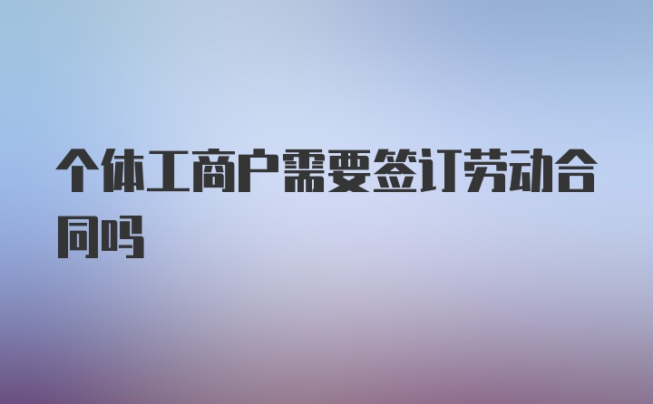 个体工商户需要签订劳动合同吗