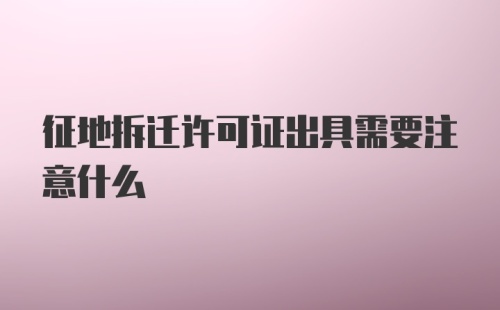 征地拆迁许可证出具需要注意什么