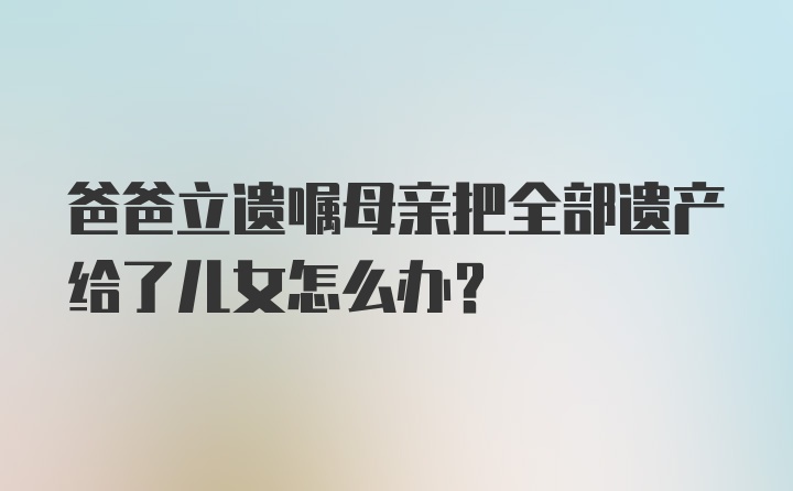 爸爸立遗嘱母亲把全部遗产给了儿女怎么办？