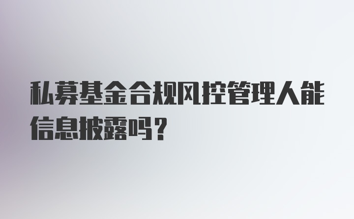 私募基金合规风控管理人能信息披露吗？