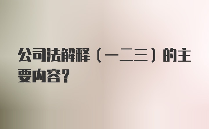 公司法解释（一二三）的主要内容？