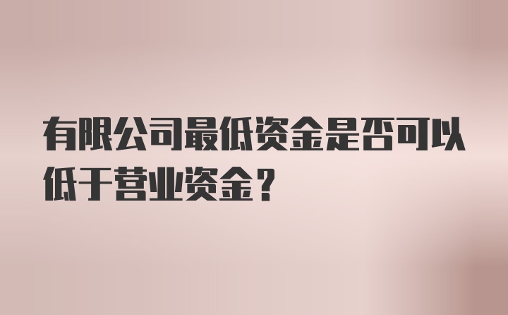 有限公司最低资金是否可以低于营业资金?