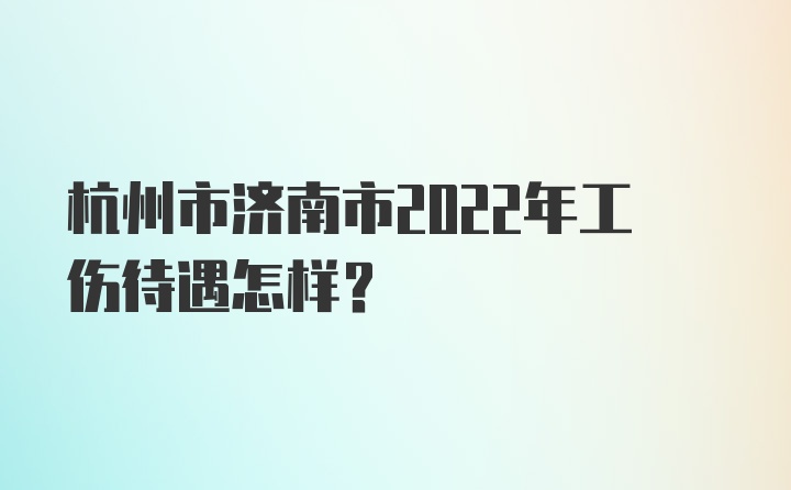 杭州市济南市2022年工伤待遇怎样？