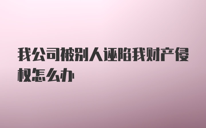 我公司被别人诬陷我财产侵权怎么办