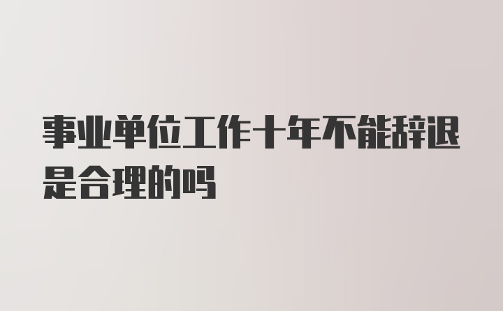 事业单位工作十年不能辞退是合理的吗