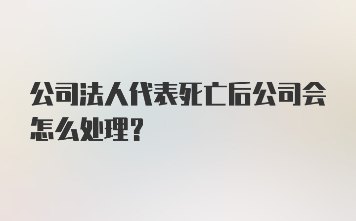 公司法人代表死亡后公司会怎么处理？