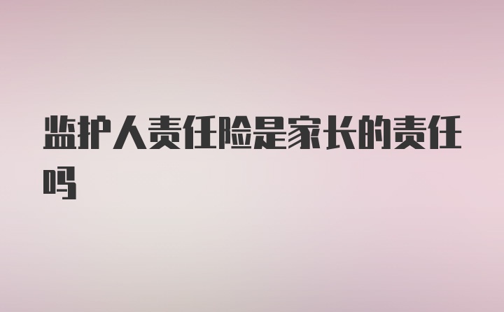 监护人责任险是家长的责任吗