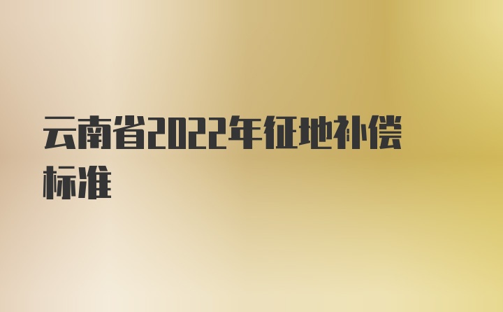 云南省2022年征地补偿标准