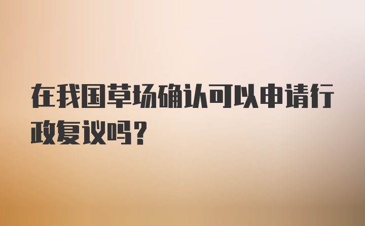 在我国草场确认可以申请行政复议吗？