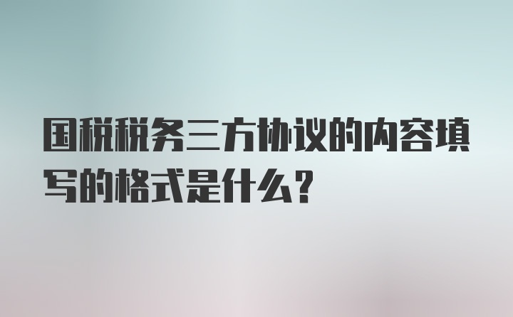 国税税务三方协议的内容填写的格式是什么？