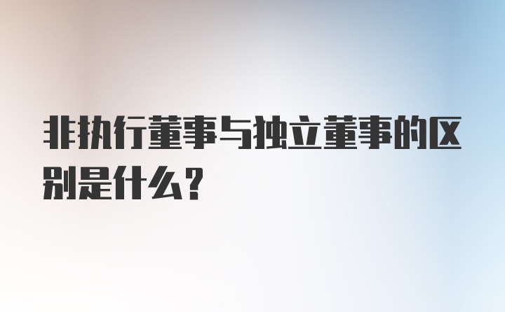 非执行董事与独立董事的区别是什么？