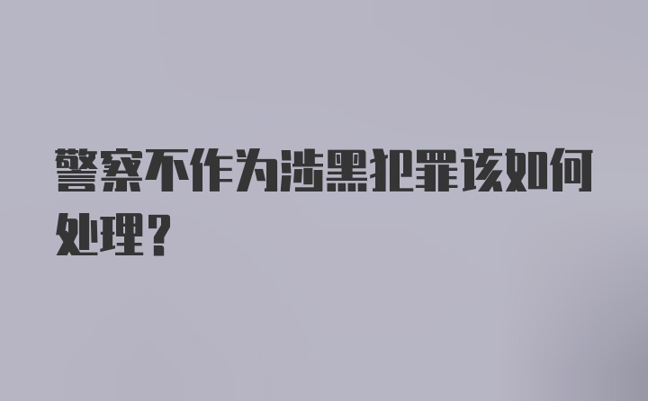 警察不作为涉黑犯罪该如何处理？