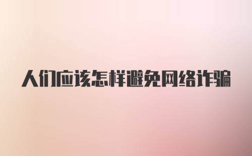 人们应该怎样避免网络诈骗