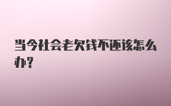 当今社会老欠钱不还该怎么办？