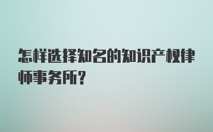 怎样选择知名的知识产权律师事务所？