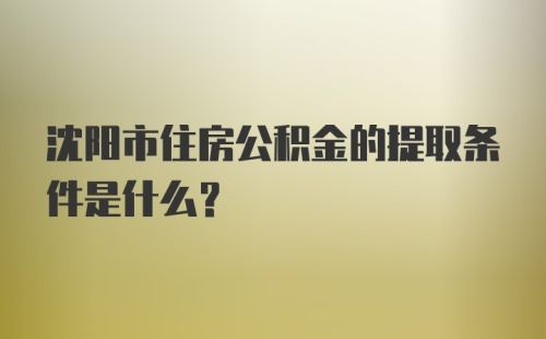 沈阳市住房公积金的提取条件是什么?