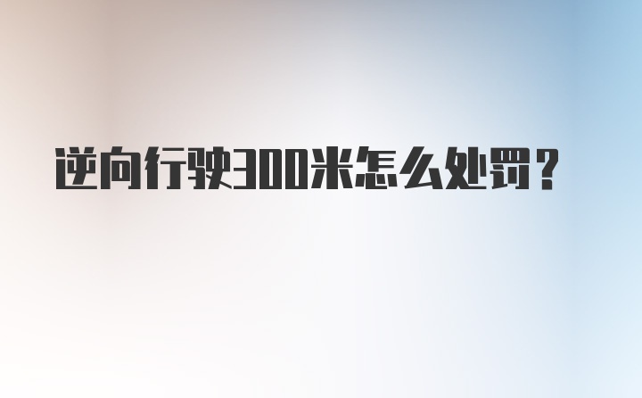 逆向行驶300米怎么处罚？