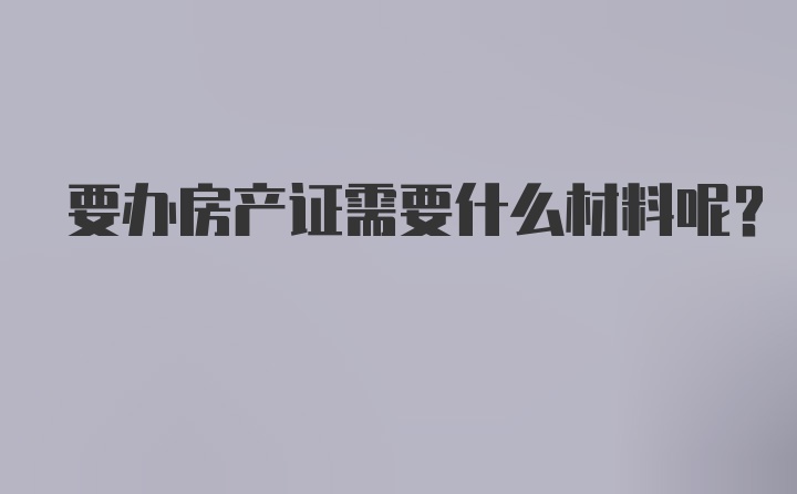 要办房产证需要什么材料呢？