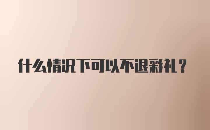 什么情况下可以不退彩礼？