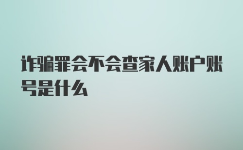 诈骗罪会不会查家人账户账号是什么