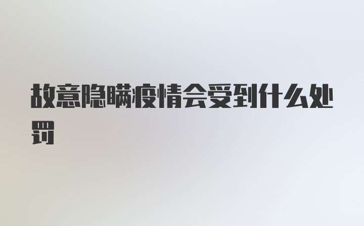 故意隐瞒疫情会受到什么处罚