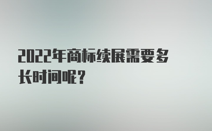 2022年商标续展需要多长时间呢？