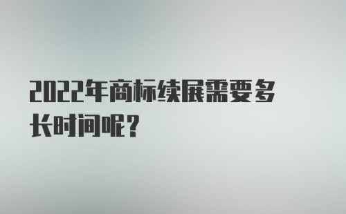 2022年商标续展需要多长时间呢？