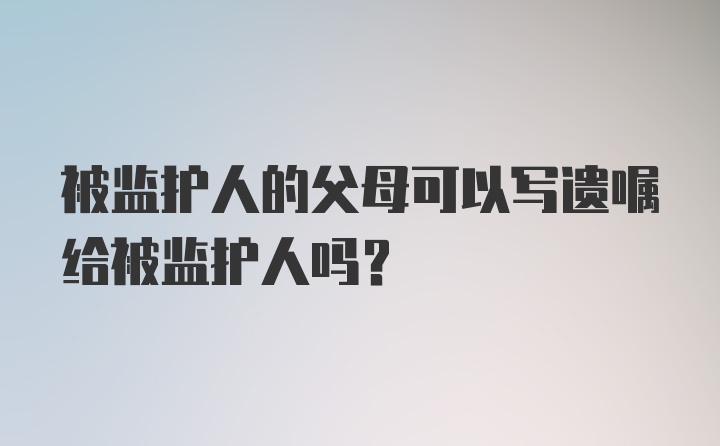 被监护人的父母可以写遗嘱给被监护人吗？