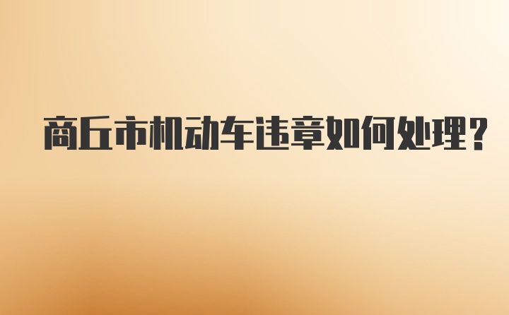 商丘市机动车违章如何处理？