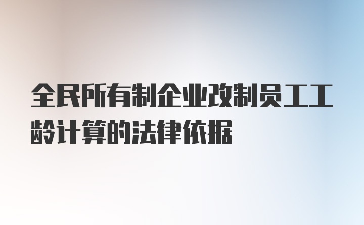 全民所有制企业改制员工工龄计算的法律依据