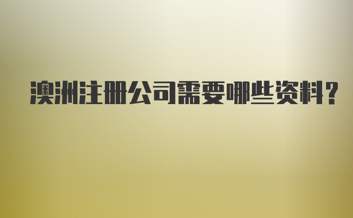 澳洲注册公司需要哪些资料？