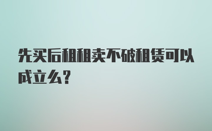 先买后租租卖不破租赁可以成立么?