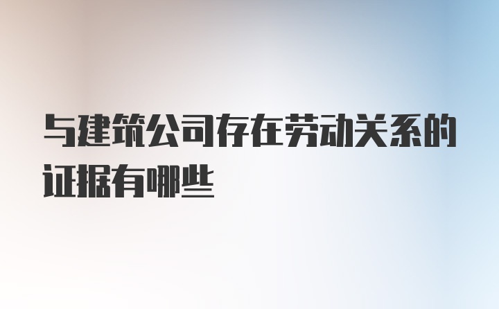 与建筑公司存在劳动关系的证据有哪些