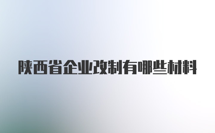 陕西省企业改制有哪些材料