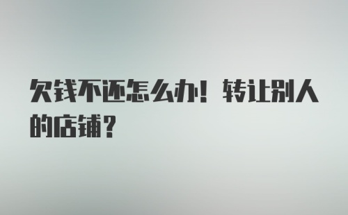 欠钱不还怎么办！转让别人的店铺？