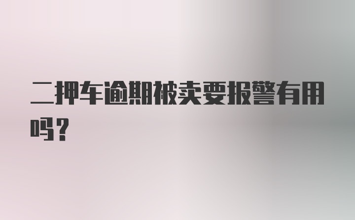 二押车逾期被卖要报警有用吗？