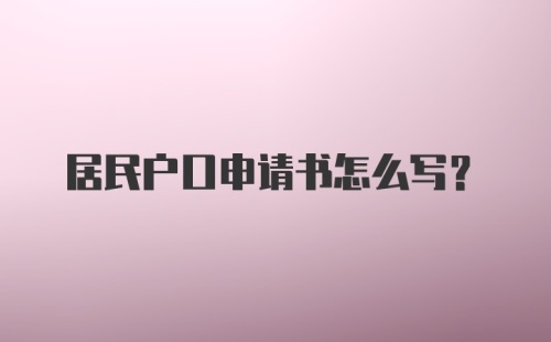 居民户口申请书怎么写?