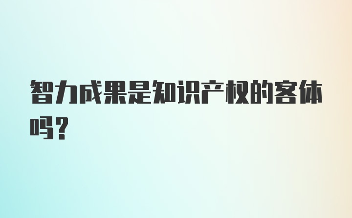 智力成果是知识产权的客体吗?