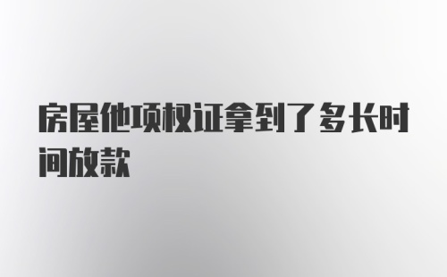 房屋他项权证拿到了多长时间放款