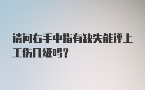 请问右手中指有缺失能评上工伤几级吗？